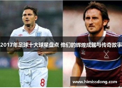 2017年足球十大球星盘点 他们的辉煌成就与传奇故事