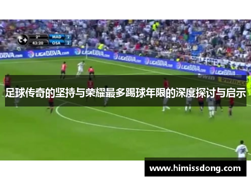 足球传奇的坚持与荣耀最多踢球年限的深度探讨与启示