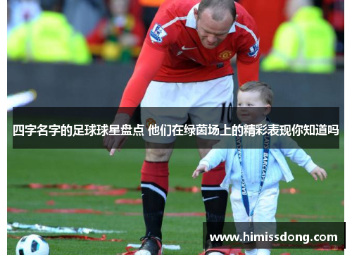四字名字的足球球星盘点 他们在绿茵场上的精彩表现你知道吗