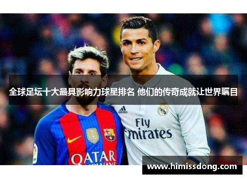 全球足坛十大最具影响力球星排名 他们的传奇成就让世界瞩目